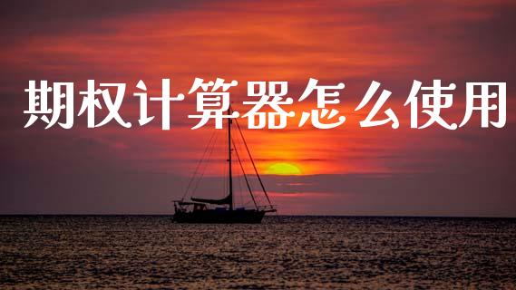 期权计算器怎么使用_https://www.gongyisiwang.com_股指期货交易手续费_第1张