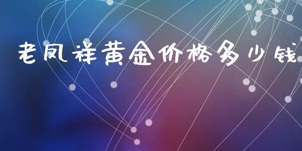 老凤祥黄金价格多少钱_https://www.gongyisiwang.com_焦炭期货手续费_第1张