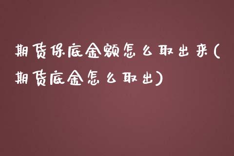 期货保底金额怎么取出来(期货底金怎么取出)_https://www.gongyisiwang.com_焦炭期货手续费_第1张