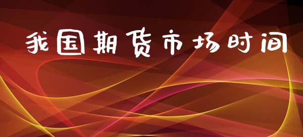 我国期货市场时间_https://www.gongyisiwang.com_股指期货交易手续费_第1张