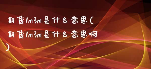 期货1m3m是什么意思(期货1m3m是什么意思啊)_https://www.gongyisiwang.com_期货公司手续费排名_第1张