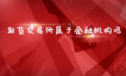 期货交易所属于金融机构吗_https://www.gongyisiwang.com_广发期货手续费_第1张