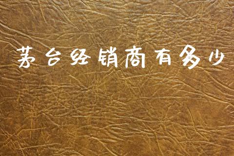 茅台经销商有多少_https://www.gongyisiwang.com_广发期货手续费_第1张