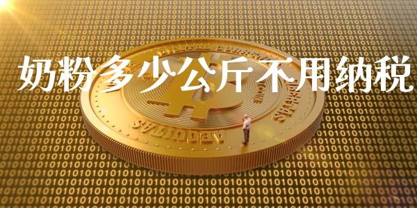 奶粉多少公斤不用纳税_https://www.gongyisiwang.com_期货公司手续费排名_第1张