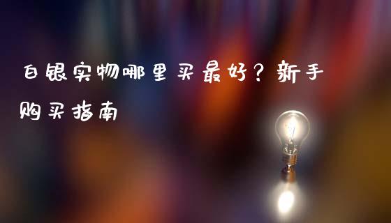 白银实物哪里买最好？新手购买指南_https://www.gongyisiwang.com_期货公司手续费排名_第1张