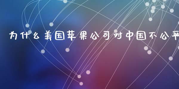 为什么美国苹果公司对中国不公平_https://www.gongyisiwang.com_股指期货_第1张