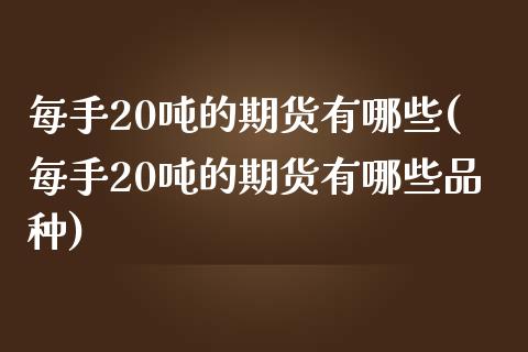 每手20吨的期货有哪些(每手20吨的期货有哪些品种)_https://www.gongyisiwang.com_股指期货交易手续费_第1张