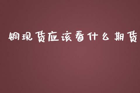 铜现货应该看什么期货_https://www.gongyisiwang.com_原油期货_第1张