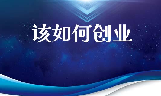 该如何创业_https://www.gongyisiwang.com_原油期货_第1张