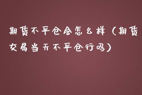 期货不平仓会怎么样（期货交易当天不平仓行吗）_https://www.gongyisiwang.com_期货公司手续费排名_第1张