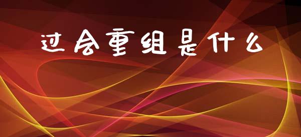 过会重组是什么_https://www.gongyisiwang.com_股指期货交易手续费_第1张