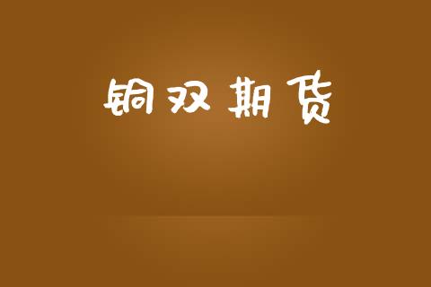 铜双期货_https://www.gongyisiwang.com_焦炭期货手续费_第1张