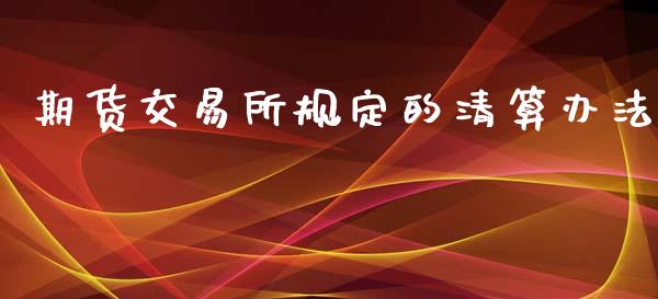 期货交易所规定的清算办法_https://www.gongyisiwang.com_恒指期货_第1张