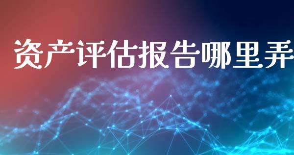 资产评估报告哪里弄_https://www.gongyisiwang.com_焦炭期货手续费_第1张