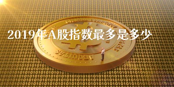 2019年A股指数最多是多少_https://www.gongyisiwang.com_期货公司手续费排名_第1张