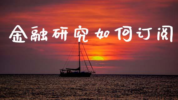 金融研究如何订阅_https://www.gongyisiwang.com_期货公司手续费排名_第1张