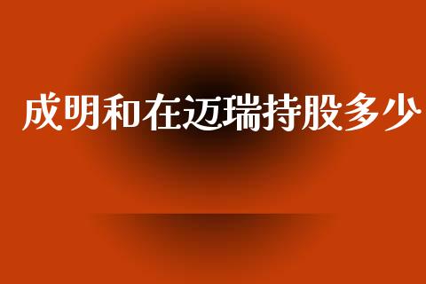 成明和在迈瑞持股多少_https://www.gongyisiwang.com_焦炭期货手续费_第1张