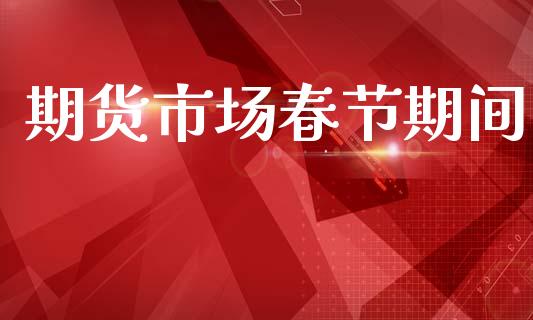 期货市场春节期间_https://www.gongyisiwang.com_原油期货_第1张
