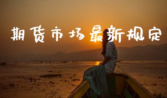 期货市场最新规定_https://www.gongyisiwang.com_广发期货手续费_第1张