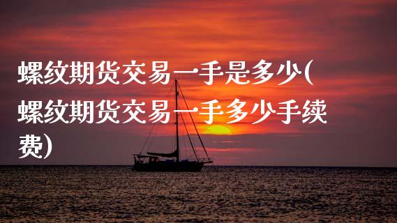 螺纹期货交易一手是多少(螺纹期货交易一手多少手续费)_https://www.gongyisiwang.com_期货公司手续费排名_第1张