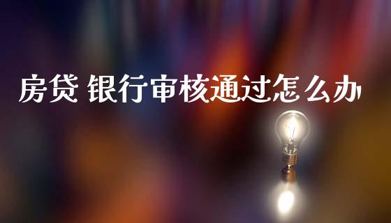 房贷 银行审核通过怎么办_https://www.gongyisiwang.com_期货公司手续费排名_第1张
