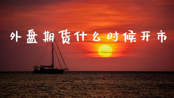 外盘期货什么时候开市_https://www.gongyisiwang.com_期货公司手续费排名_第1张