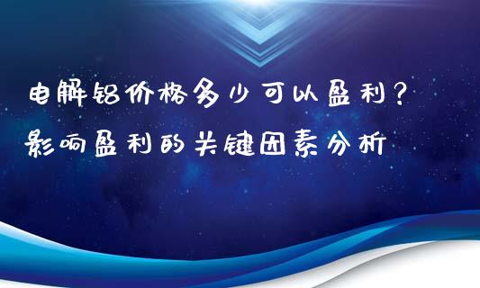 电解铝价格多少可以盈利？影响盈利的关键因素分析_https://www.gongyisiwang.com_股指期货交易手续费_第1张