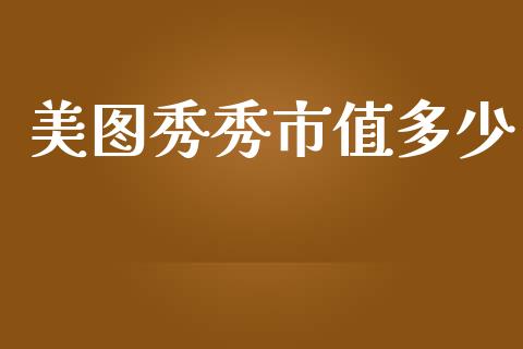 美图秀秀市值多少_https://www.gongyisiwang.com_期货公司手续费排名_第1张