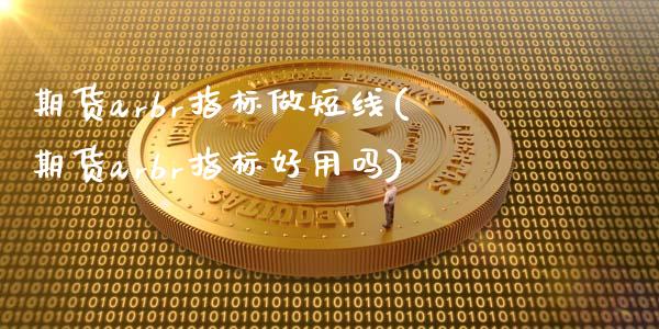 期货arbr指标做短线(期货arbr指标好用吗)_https://www.gongyisiwang.com_焦炭期货手续费_第1张