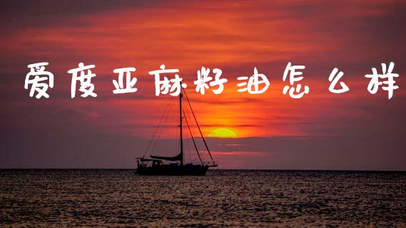 爱度亚麻籽油怎么样_https://www.gongyisiwang.com_广发期货手续费_第1张