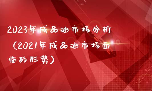 2023年成品油市场分析(2021年成品油市场面临的形势)_股指期货_第1张_股指期货交易手续费_广发期货手续费_期货公司手续费排名_焦炭期货手续费 2023年成品油市场分析(2021年成品油市场面临的形势)_https://www.gongyisiwang.com_股指期货_第1张