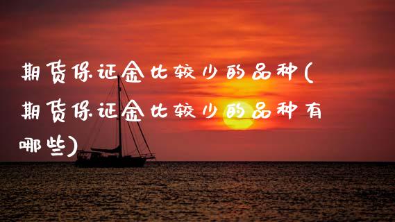 期货保证金比较少的品种(期货保证金比较少的品种有哪些)_https://www.gongyisiwang.com_股指期货交易手续费_第1张