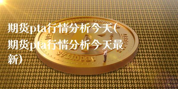 期货pta行情分析今天(期货pta行情分析今天最新)_https://www.gongyisiwang.com_焦炭期货手续费_第1张