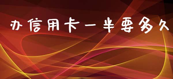 办信用卡一半要多久_https://www.gongyisiwang.com_焦炭期货手续费_第1张