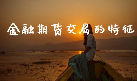 金融期货交易的特征_https://www.gongyisiwang.com_期货公司手续费排名_第1张