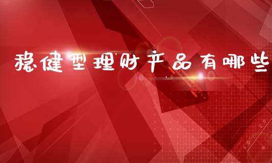 稳健型理财产品有哪些_https://www.gongyisiwang.com_广发期货手续费_第1张
