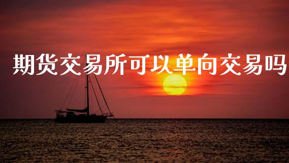 期货交易所可以单向交易吗_https://www.gongyisiwang.com_广发期货手续费_第1张