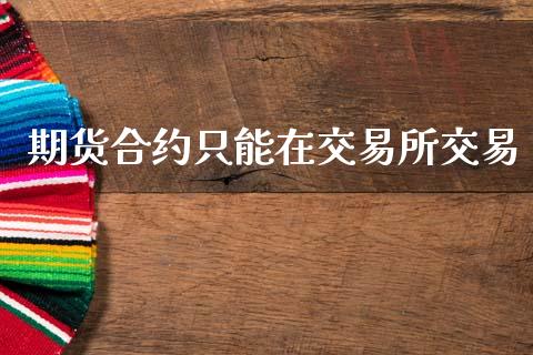 期货合约只能在交易所交易_https://www.gongyisiwang.com_股指期货交易手续费_第1张