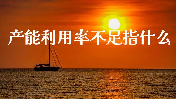 产能利用率不足指什么_https://www.gongyisiwang.com_期货公司手续费排名_第1张