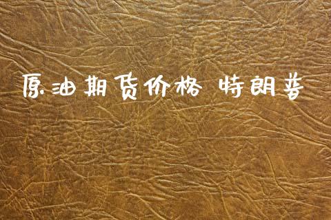 原油期货价格 特朗普_https://www.gongyisiwang.com_股指期货交易手续费_第1张