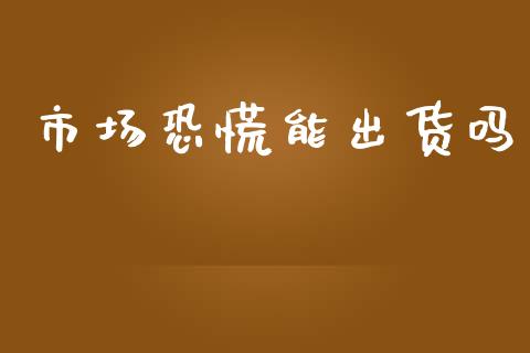 市场恐慌能出货吗_https://www.gongyisiwang.com_恒指期货_第1张