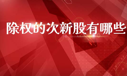 除权的次新股有哪些_https://www.gongyisiwang.com_焦炭期货手续费_第1张