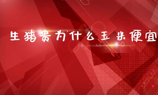 生猪贵为什么玉米便宜_https://www.gongyisiwang.com_恒指期货_第1张