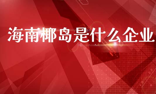 海南椰岛是什么企业_https://www.gongyisiwang.com_股指期货_第1张