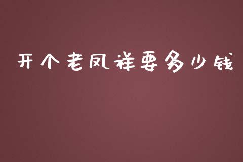 开个老凤祥要多少钱_https://www.gongyisiwang.com_股指期货交易手续费_第1张