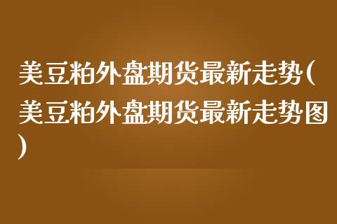 美豆粕外盘期货最新走势(美豆粕外盘期货最新走势图)_https://www.gongyisiwang.com_期货公司手续费排名_第1张