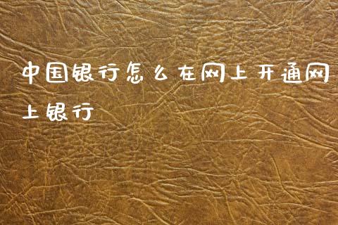 中国银行怎么在网上开通网上银行_https://www.gongyisiwang.com_股指期货交易手续费_第1张