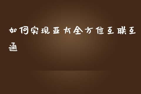 如何实现亚太全方位互联互通_股指期货_第1张_股指期货交易手续费_广发期货手续费_期货公司手续费排名_焦炭期货手续费 如何实现亚太全方位互联互通_https://www.gongyisiwang.com_股指期货_第1张
