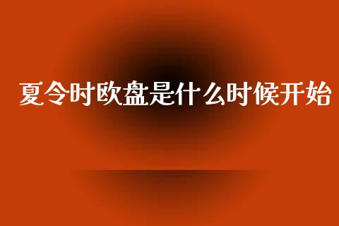 夏令时欧盘是什么时候开始_https://www.gongyisiwang.com_焦炭期货手续费_第1张