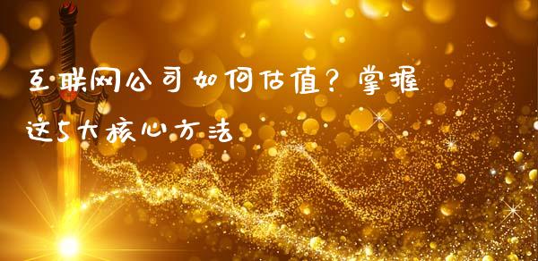 互联网公司如何估值？掌握这5大核心方法_https://www.gongyisiwang.com_期货公司手续费排名_第1张